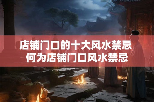 店铺门口的十大风水禁忌 何为店铺门口风水禁忌