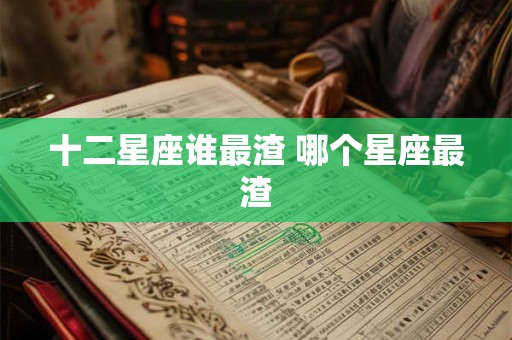 十二星座谁最渣 哪个星座最渣 十二星座谁最渣 哪个星座最渣