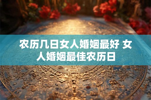 农历几日女人婚姻最好 女人婚姻最佳农历日 农历几日女人婚姻最好 女人婚姻最佳农历日