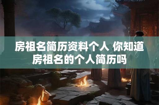 房祖名简历资料个人 你知道房祖名的个人简历吗 房祖名简历资料个人 你知道房祖名的个人简历吗