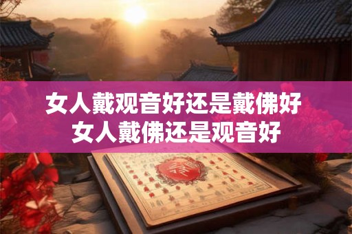 女人戴观音好还是戴佛好 女人戴佛还是观音好 女人戴观音好还是戴佛好 女人戴佛还是观音好