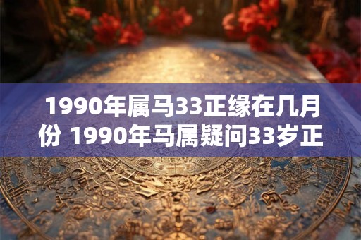 1990年属马33正缘在几月份 1990年马属疑问33岁正缘在哪月份 1990年属马33正缘在几月份 1990年马属疑问33岁正缘在哪月份