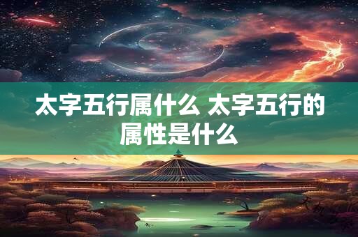太字五行属什么 太字五行的属性是什么 太字五行属什么 太字五行的属性是什么