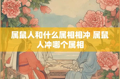 属鼠人和什么属相相冲 属鼠人冲哪个属相 属鼠人和什么属相相冲 属鼠人冲哪个属相