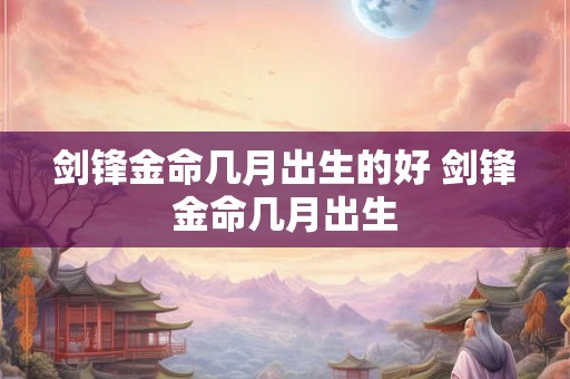 剑锋金命几月出生的好 剑锋金命几月出生 剑锋金命几月出生的好 剑锋金命几月出生
