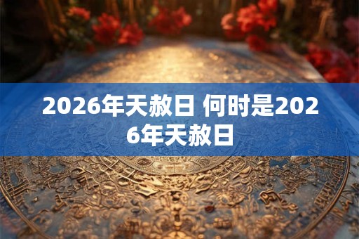 2026年天赦日 何时是2026年天赦日 2026年天赦日 何时是2026年天赦日
