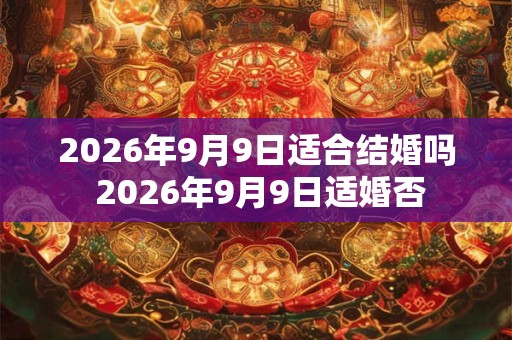 2026年9月9日适合结婚吗 2026年9月9日适婚否
