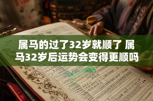 属马的过了32岁就顺了 属马32岁后运势会变得更顺吗 属马的过了32岁就顺了 属马32岁后运势会变得更顺吗