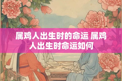 属鸡人出生时的命运 属鸡人出生时命运如何 属鸡人出生时的命运 属鸡人出生时命运如何