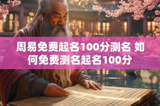 周易免费起名100分测名 如何免费测名起名100分