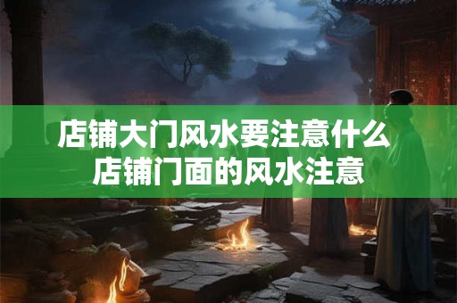 店铺大门风水要注意什么 店铺门面的风水注意