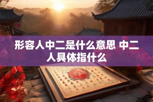 形容人中二是什么意思 中二人具体指什么 形容人中二是什么意思 中二人具体指什么