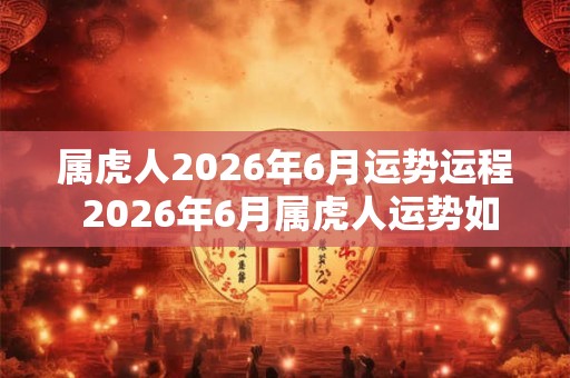 属虎人2026年6月运势运程 2026年6月属虎人运势如何 属虎人2026年6月运势运程 2026年6月属虎人运势如何