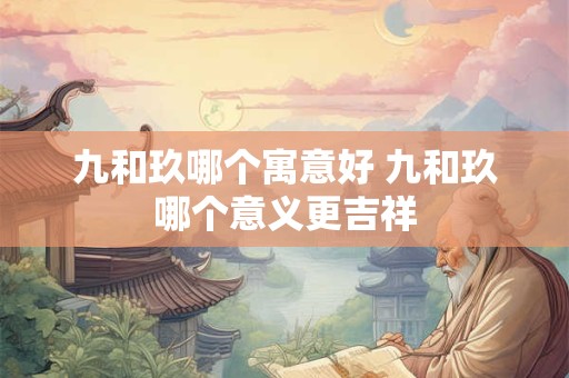 九和玖哪个寓意好 九和玖哪个意义更吉祥