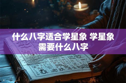 什么八字适合学星象 学星象需要什么八字 什么八字适合学星象 学星象需要什么八字