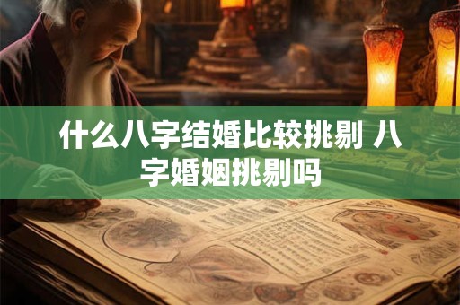 什么八字结婚比较挑剔 八字婚姻挑剔吗