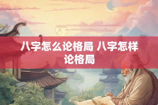 八字怎么论格局 八字怎样论格局 八字怎么论格局 八字怎样论格局