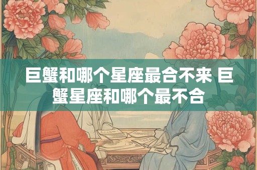 巨蟹和哪个星座最合不来 巨蟹星座和哪个最不合