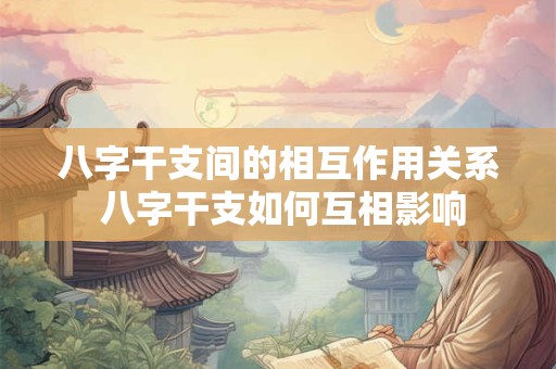 八字干支间的相互作用关系 八字干支如何互相影响 八字干支间的相互作用关系 八字干支如何互相影响