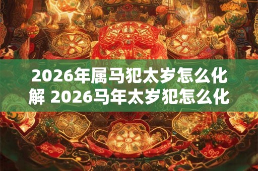 2026年属马犯太岁怎么化解 2026马年太岁犯怎么化解
