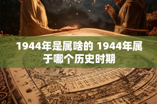 1944年是属啥的 1944年属于哪个历史时期 1944年是属啥的 1944年属于哪个历史时期