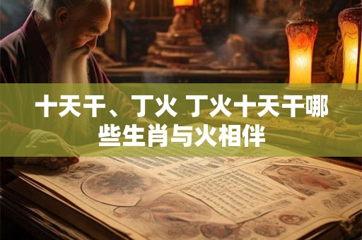 十天干、丁火 丁火十天干哪些生肖与火相伴 十天干、丁火 丁火十天干哪些生肖与火相伴