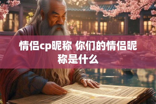 情侣cp昵称 你们的情侣昵称是什么 情侣cp昵称 你们的情侣昵称是什么