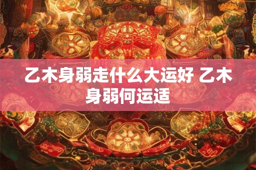 乙木身弱走什么大运好 乙木身弱何运适