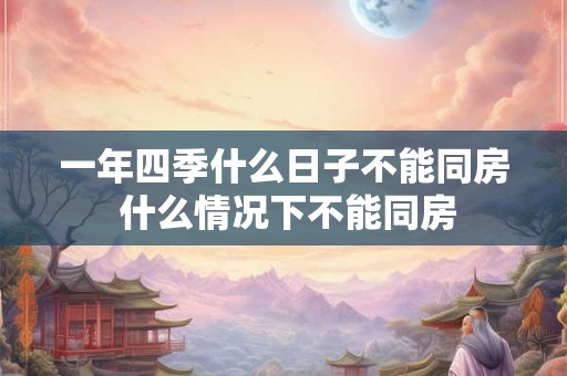 一年四季什么日子不能同房 什么情况下不能同房 一年四季什么日子不能同房 什么情况下不能同房