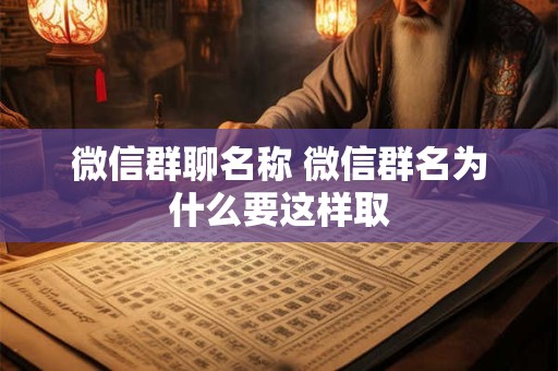 微信群聊名称 微信群名为什么要这样取 微信群聊名称 微信群名为什么要这样取
