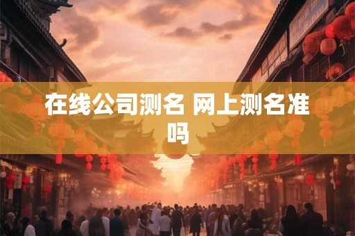 在线公司测名 网上测名准吗 在线公司测名 网上测名准吗