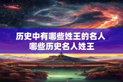 历史中有哪些姓王的名人 哪些历史名人姓王 历史中有哪些姓王的名人 哪些历史名人姓王