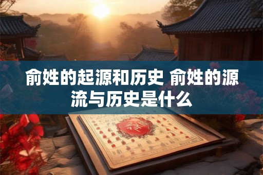 俞姓的起源和历史 俞姓的源流与历史是什么 俞姓的起源和历史 俞姓的源流与历史是什么