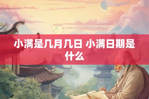 小满是几月几日 小满日期是什么 小满是几月几日 小满日期是什么
