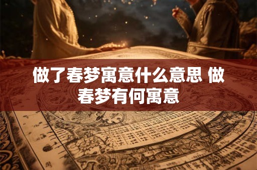 做了春梦寓意什么意思 做春梦有何寓意 做了春梦寓意什么意思 做春梦有何寓意