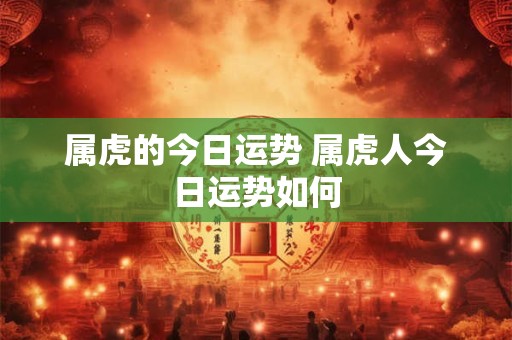 属虎的今日运势 属虎人今日运势如何 属虎的今日运势 属虎人今日运势如何