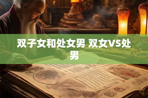 双子女和处女男 双女VS处男 双子女和处女男 双女VS处男
