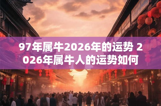 97年属牛2026年的运势 2026年属牛人的运势如何 97年属牛2026年的运势 2026年属牛人的运势如何