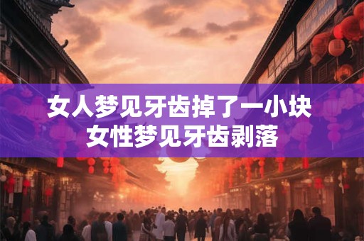 女人梦见牙齿掉了一小块 女性梦见牙齿剥落 女人梦见牙齿掉了一小块 女性梦见牙齿剥落
