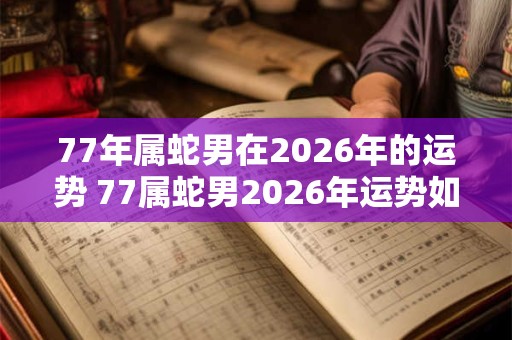 77年属蛇男在2026年的运势 77属蛇男2026年运势如何 77年属蛇男在2026年的运势 77属蛇男2026年运势如何