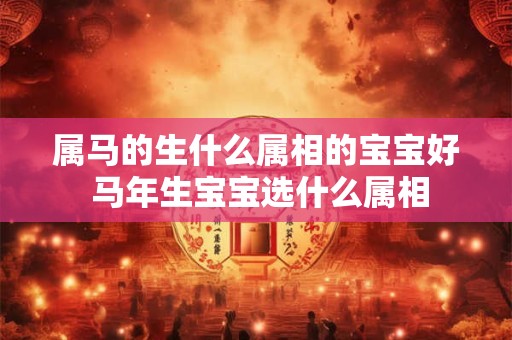 属马的生什么属相的宝宝好 马年生宝宝选什么属相 属马的生什么属相的宝宝好 马年生宝宝选什么属相