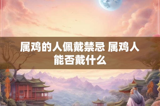 属鸡的人佩戴禁忌 属鸡人能否戴什么