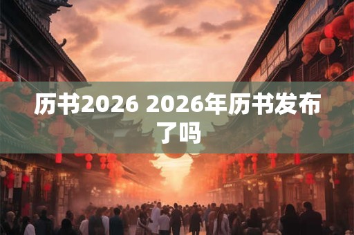 历书2026 2026年历书发布了吗