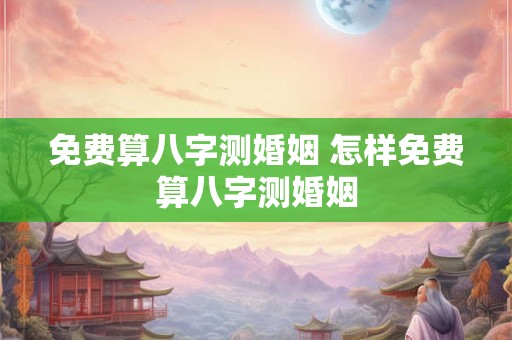 免费算八字测婚姻 怎样免费算八字测婚姻