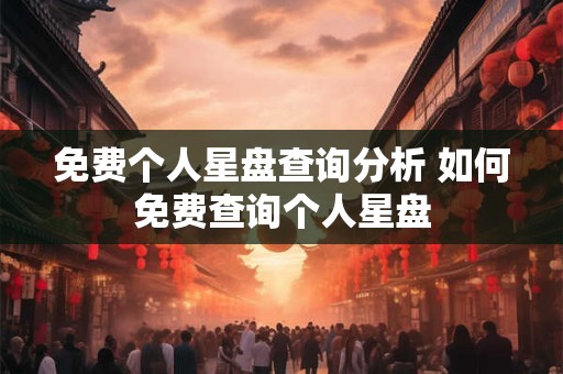 免费个人星盘查询分析 如何免费查询个人星盘 免费个人星盘查询分析 如何免费查询个人星盘