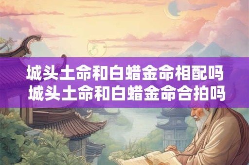 城头土命和白蜡金命相配吗 城头土命和白蜡金命合拍吗