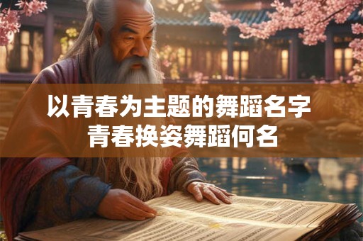 以青春为主题的舞蹈名字 青春换姿舞蹈何名 以青春为主题的舞蹈名字 青春换姿舞蹈何名