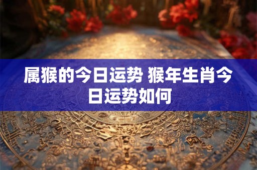 属猴的今日运势 猴年生肖今日运势如何