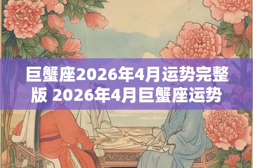 巨蟹座2026年4月运势完整版 2026年4月巨蟹座运势如何 巨蟹座2026年4月运势完整版 2026年4月巨蟹座运势如何
