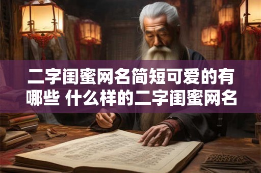 二字闺蜜网名简短可爱的有哪些 什么样的二字闺蜜网名简短可爱